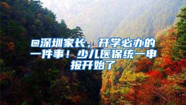 @深圳家长，开学必办的一件事！少儿医保统一申报开始了