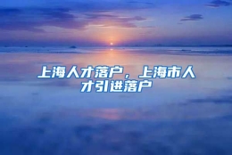 上海人才落户，上海市人才引进落户