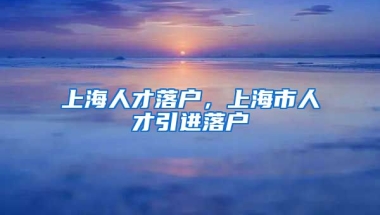 上海人才落户，上海市人才引进落户