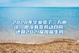 2020年毕业签了三方协议，但没有签劳动合同，还算2021届应届生吗