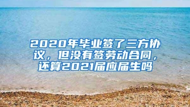 2020年毕业签了三方协议，但没有签劳动合同，还算2021届应届生吗