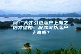 问：人才引进落户上海之后才结婚，配偶可以落户上海吗？