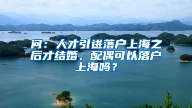 问：人才引进落户上海之后才结婚，配偶可以落户上海吗？