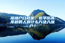 深圳户口政策，低学历高年龄的人有什么方法入深户？