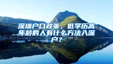 深圳户口政策，低学历高年龄的人有什么方法入深户？