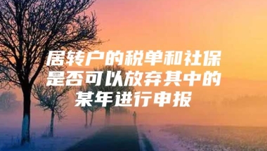 居转户的税单和社保是否可以放弃其中的某年进行申报