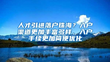 人才引进落户珠海？入户渠道更加丰富多样，入户手续更加简便优化