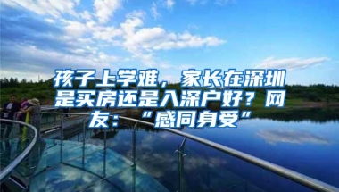 孩子上学难，家长在深圳是买房还是入深户好？网友：“感同身受”