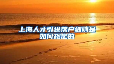 上海人才引进落户细则是如何规定的