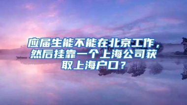 应届生能不能在北京工作，然后挂靠一个上海公司获取上海户口？