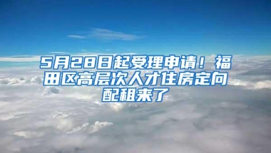 5月28日起受理申请！福田区高层次人才住房定向配租来了