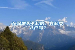 在深圳买不起房，有必要入户吗？