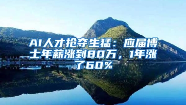 AI人才抢夺生猛：应届博士年薪涨到80万，1年涨了60%