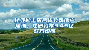 比亚迪丰田合资公司落户深圳，注册资本3.45亿双方均摊