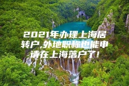 2021年办理上海居转户,外地职称也能申请在上海落户了!