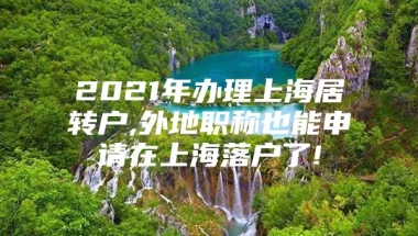 2021年办理上海居转户,外地职称也能申请在上海落户了!