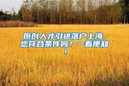 原创人才引进落户上海，您符合条件吗？一看便知！