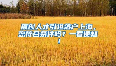 原创人才引进落户上海，您符合条件吗？一看便知！