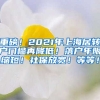 重磅！2021年上海居转户门槛再降低！落户年限缩短！社保放宽！等等！