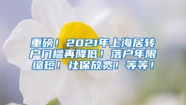 重磅！2021年上海居转户门槛再降低！落户年限缩短！社保放宽！等等！