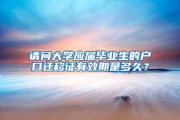 请问大学应届毕业生的户口迁移证有效期是多久？