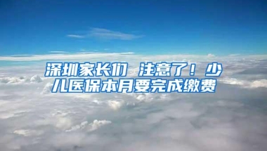 深圳家长们 注意了！少儿医保本月要完成缴费