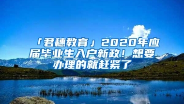 「君穗教育」2020年应届毕业生入户新政！想要办理的就赶紧了