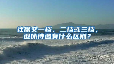 社保交一档、二档或三档，退休待遇有什么区别？