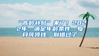 “高龄补贴”来了！2022年，满足年龄条件，每月可领钱，别错过了