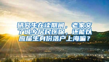 研究生在读期间，老家交了城乡居民医保，还能以应届生身份落户上海嘛？