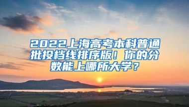 2022上海高考本科普通批投档线排序版！你的分数能上哪所大学？