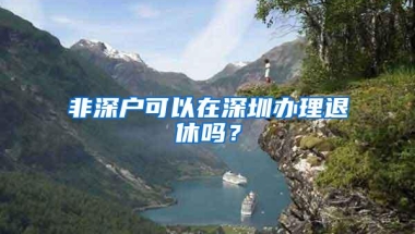 非深户可以在深圳办理退休吗？