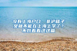 没有上海户口，非沪籍子女就不能在上海上学了？不妨看看这这篇