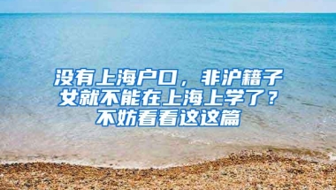 没有上海户口，非沪籍子女就不能在上海上学了？不妨看看这这篇