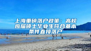 上海重磅落户政策：高校应届硕士毕业生符合基本条件直接落户