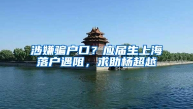 涉嫌骗户口？应届生上海落户遇阻，求助杨超越