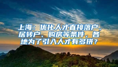 上海：优化人才直接落户、居转户、购房等条件，各地为了引入人才有多拼？