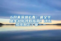 6月来深圳必看！最全毕业生补贴领取指南！这么多钱别忘了拿……