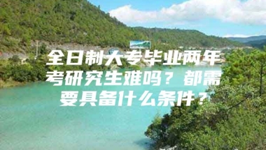 全日制大专毕业两年考研究生难吗？都需要具备什么条件？