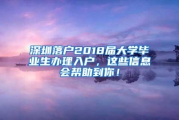 深圳落户2018届大学毕业生办理入户，这些信息会帮助到你！