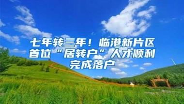 七年转三年！临港新片区首位“居转户”人才顺利完成落户