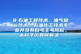 8.石油工程技术、油气储运技术、石油化工技术专业并没有自考主考院校，本科学历如何解决？