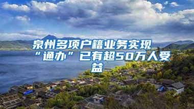 泉州多项户籍业务实现“通办”已有超50万人受益