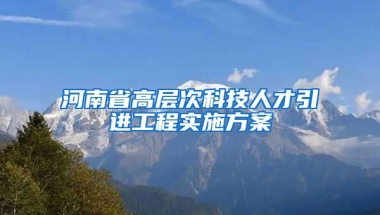 河南省高层次科技人才引进工程实施方案