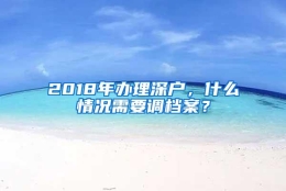 2018年办理深户，什么情况需要调档案？