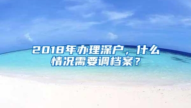 2018年办理深户，什么情况需要调档案？