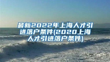 最新2022年上海人才引进落户条件(2020上海人才引进落户条件)