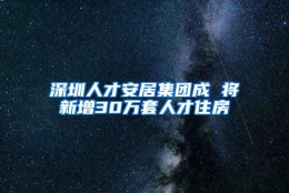 深圳人才安居集团成 将新增30万套人才住房