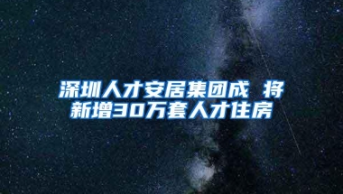 深圳人才安居集团成 将新增30万套人才住房