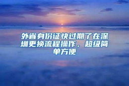 外省身份证快过期了在深圳更换流程操作，超级简单方便